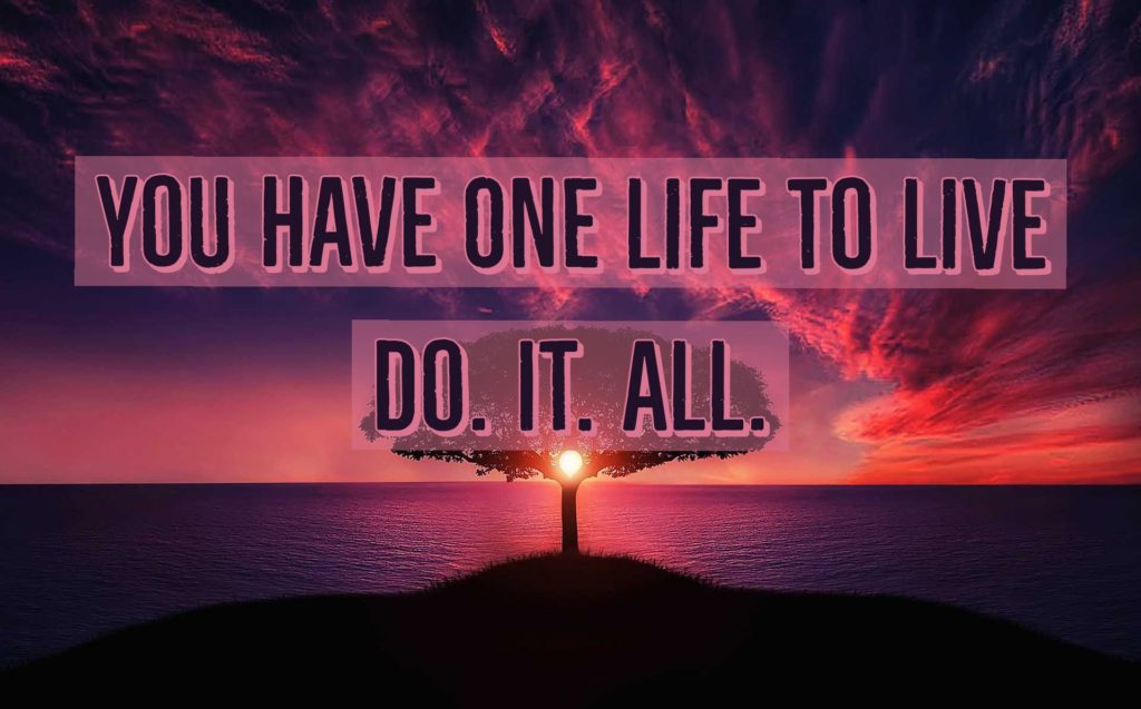 You Have One Life to Live….Do. IT. ALL